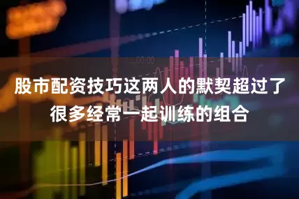 股市配资技巧这两人的默契超过了很多经常一起训练的组合