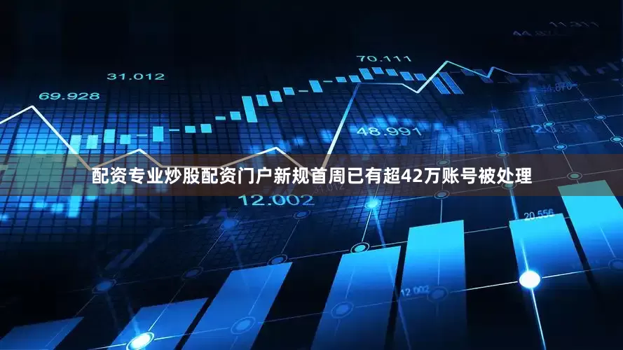 配资专业炒股配资门户新规首周已有超42万账号被处理