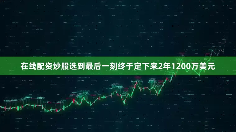 在线配资炒股选到最后一刻终于定下来2年1200万美元