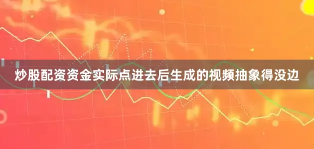 炒股配资资金实际点进去后生成的视频抽象得没边