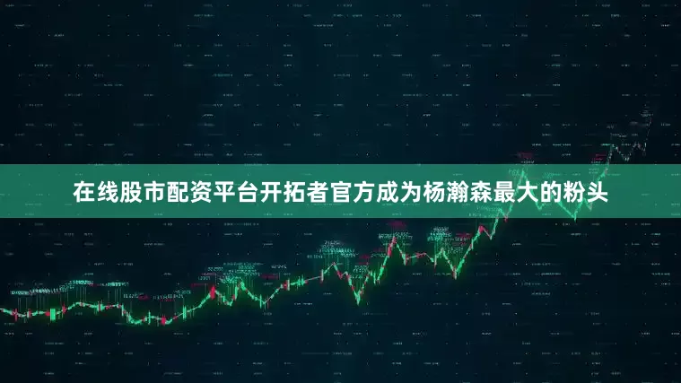 在线股市配资平台开拓者官方成为杨瀚森最大的粉头