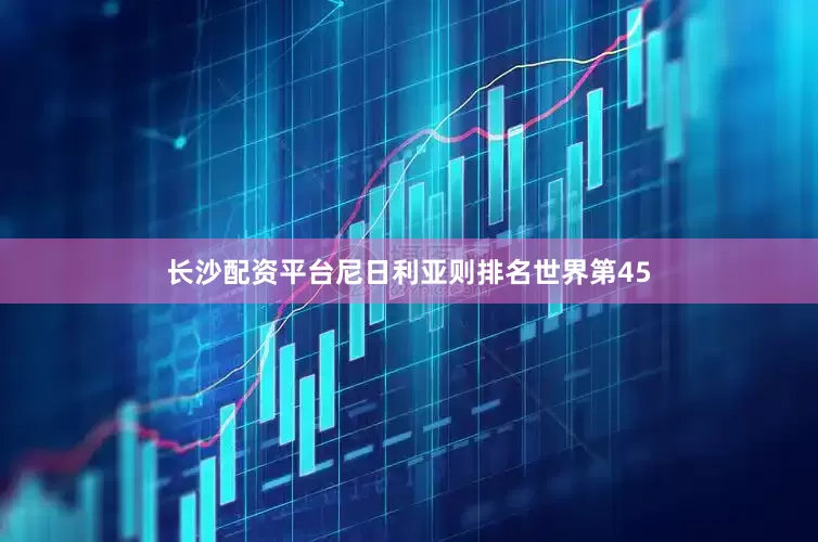 长沙配资平台尼日利亚则排名世界第45