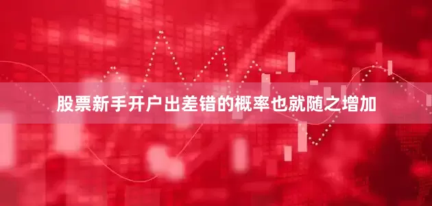 股票新手开户出差错的概率也就随之增加