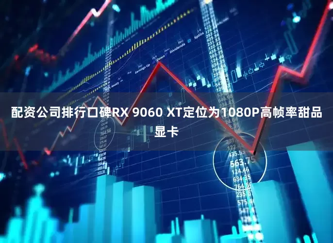 配资公司排行口碑RX 9060 XT定位为1080P高帧率甜品显卡