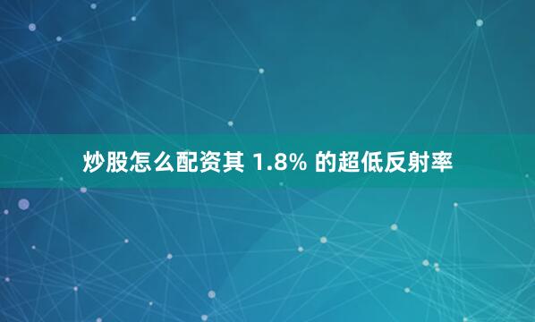 炒股怎么配资其 1.8% 的超低反射率