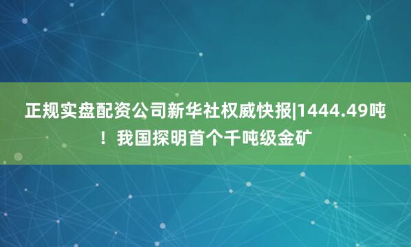 正规实盘配资公司新华社权威快报|1444.49吨！我国探明首个千吨级金矿