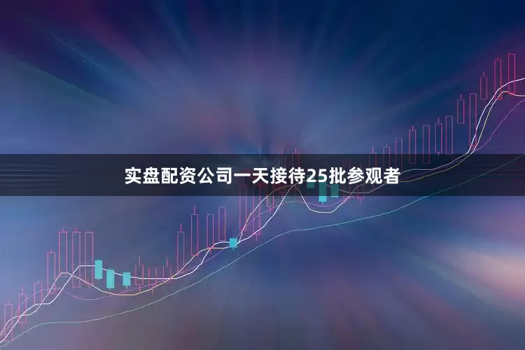 实盘配资公司一天接待25批参观者