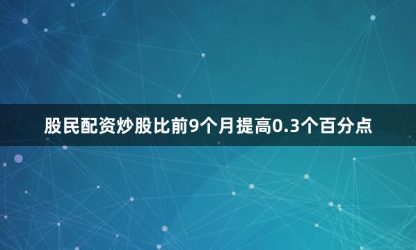 股民配资炒股比前9个月提高0.3个百分点