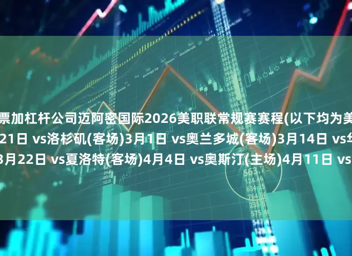 股票加杠杆公司迈阿密国际2026美职联常规赛赛程(以下均为美国当地时间)：2026年2月21日 vs洛杉矶(客场)3月1日 vs奥兰多城(客场)3月14日 vs华盛顿特区联(客场)3月22日 vs夏洛特(客场)4月4日 vs奥斯汀(主场)4月11日 vs纽约红牛(主场)4月18日 vs科罗拉多急流(客场)4月22日 vs皇家盐湖城(客场)4月25日 vs新英格兰革命(主场)5月2日 vs奥兰多城(