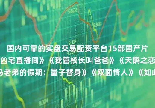 国内可靠的实盘交易配资平台15部国产片包括《七号公馆》《凶宅直播间》《我管校长叫爸爸》《天鹅之恋》《大闹天漠》《马老弟的假期：量子替身》《双面情人》《如此爱你》《沪上星火》《敦煌故事》《申公豹奇闻录》《木耳泡发过久真的有毒吗》《玩转3D打印》《分身有术：走进数字人时代》《天行情歌》