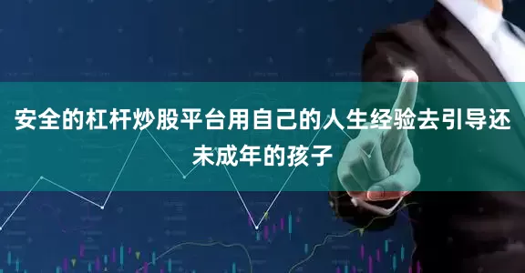 安全的杠杆炒股平台用自己的人生经验去引导还未成年的孩子