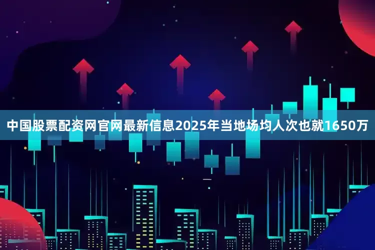 中国股票配资网官网最新信息2025年当地场均人次也就1650万