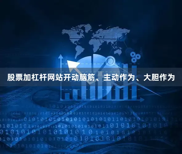 股票加杠杆网站开动脑筋、主动作为、大胆作为