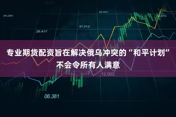 专业期货配资旨在解决俄乌冲突的“和平计划”不会令所有人满意