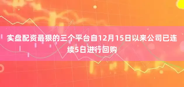 实盘配资最狠的三个平台自12月15日以来公司已连续5日进行回购