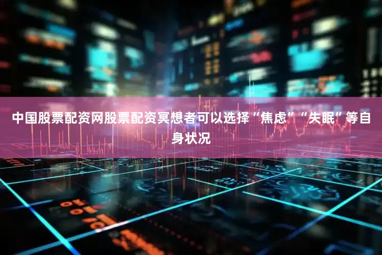 中国股票配资网股票配资冥想者可以选择“焦虑”“失眠”等自身状况