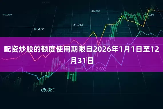 配资炒股的额度使用期限自2026年1月1日至12月31日