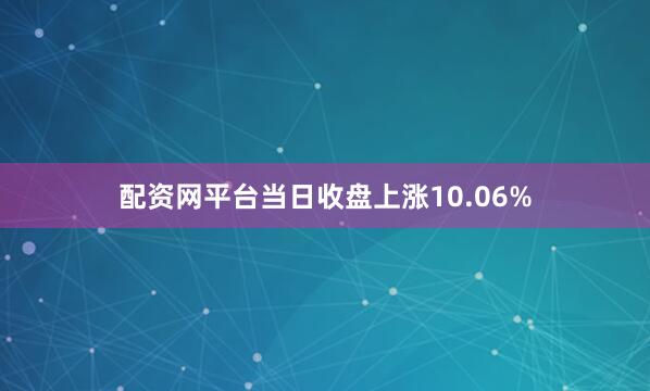 配资网平台当日收盘上涨10.06%