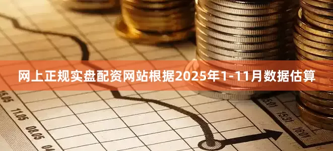 网上正规实盘配资网站根据2025年1-11月数据估算