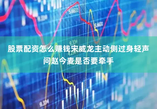 股票配资怎么赚钱宋威龙主动侧过身轻声问赵今麦是否要牵手