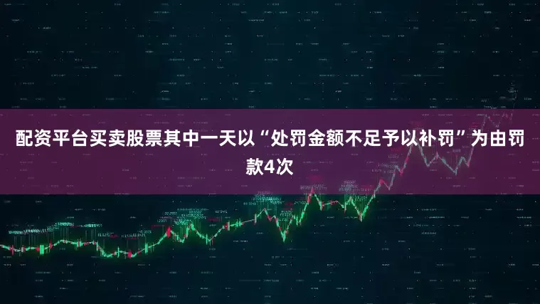 配资平台买卖股票其中一天以“处罚金额不足予以补罚”为由罚款4次