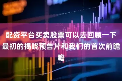 配资平台买卖股票可以去回顾一下最初的揭晓预告片和我们的首次前瞻