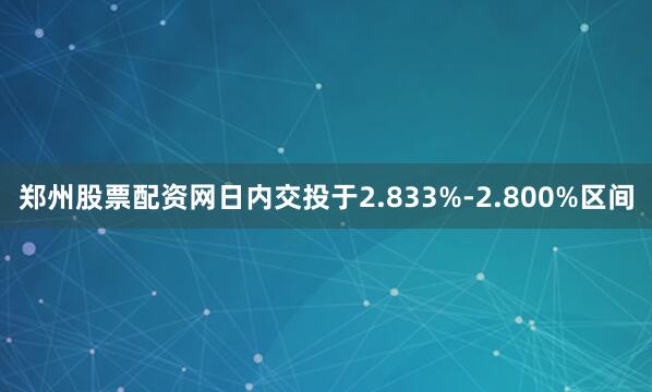 郑州股票配资网日内交投于2.833%-2.800%区间