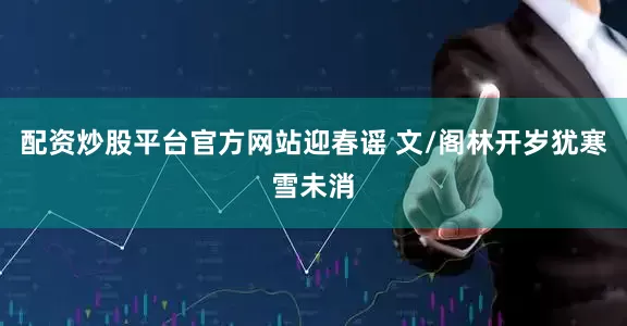 配资炒股平台官方网站迎春谣 文/阁林开岁犹寒雪未消