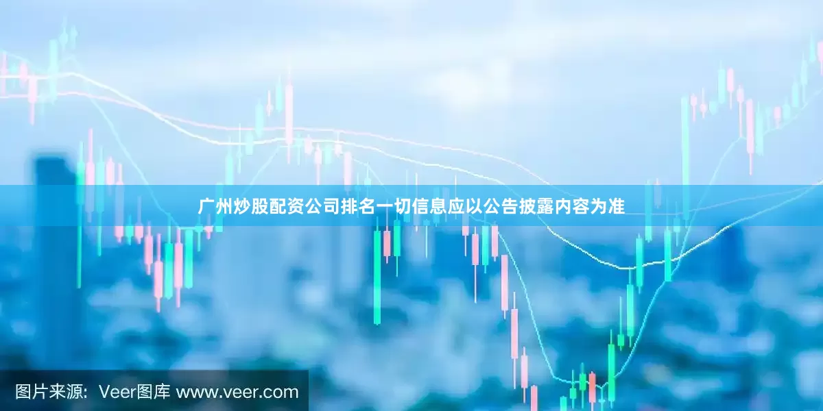 广州炒股配资公司排名一切信息应以公告披露内容为准
