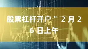 股票杠杆开户＂ 2 月 26 日上午