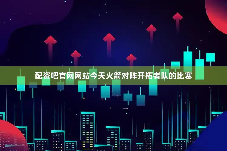 配资吧官网网站今天火箭对阵开拓者队的比赛