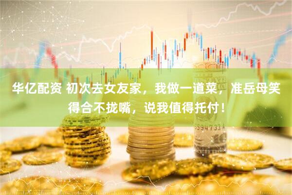 华亿配资 初次去女友家，我做一道菜，准岳母笑得合不拢嘴，说我值得托付！