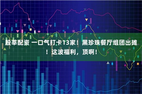 股莘配资 一口气打卡13家！黑珍珠餐厅组团出摊！这波福利，顶啊！