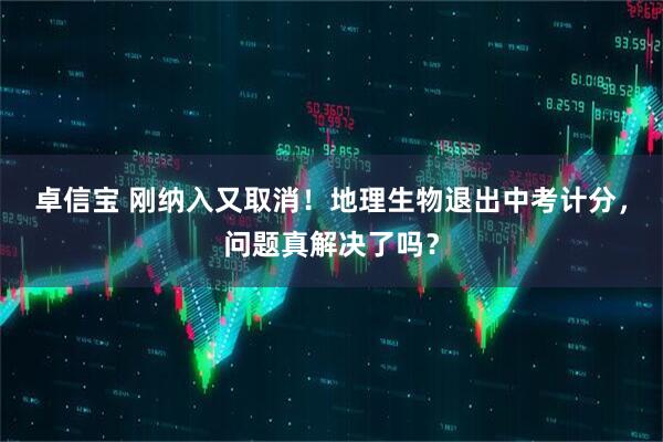 卓信宝 刚纳入又取消！地理生物退出中考计分，问题真解决了吗？