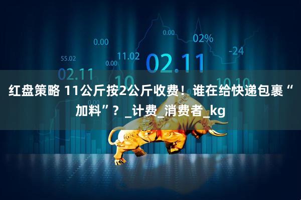 红盘策略 11公斤按2公斤收费！谁在给快递包裹“加料”？_计费_消费者_kg