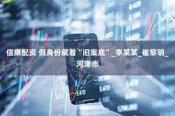 信康配资 假身份藏着“旧案底”_李某某_崔黎明_河津市