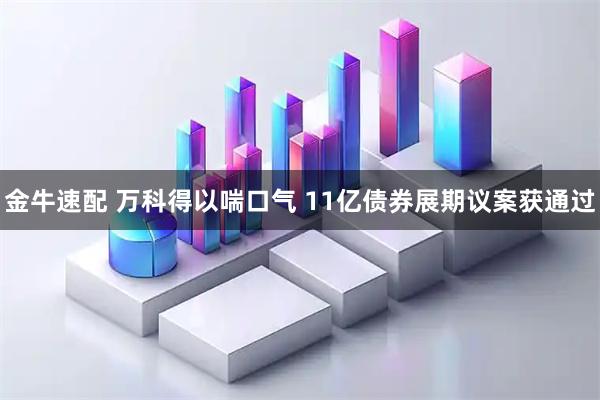 金牛速配 万科得以喘口气 11亿债券展期议案获通过