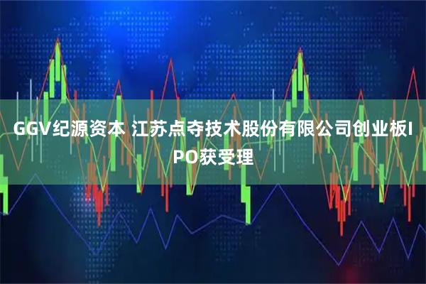 GGV纪源资本 江苏点夺技术股份有限公司创业板IPO获受理