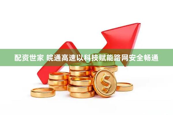 配资世家 皖通高速以科技赋能路网安全畅通