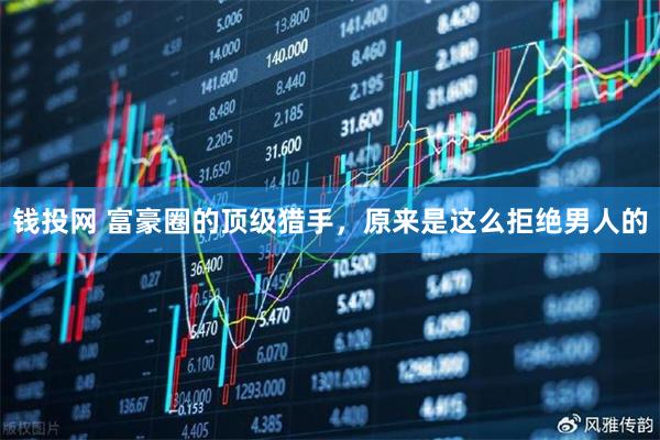 钱投网 富豪圈的顶级猎手，原来是这么拒绝男人的