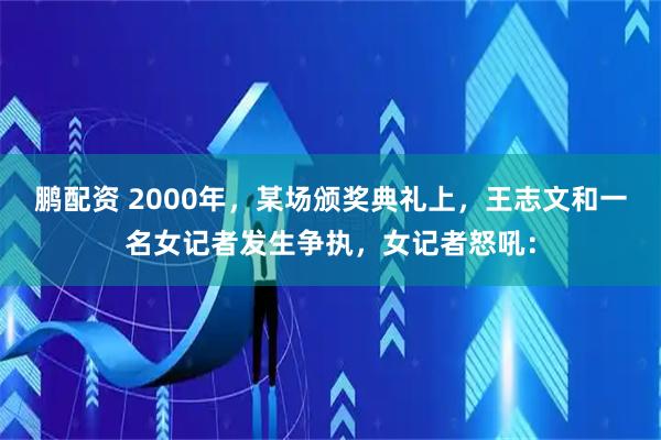 鹏配资 2000年，某场颁奖典礼上，王志文和一名女记者发生争执，女记者怒吼：