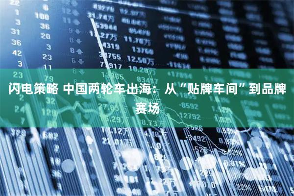 闪电策略 中国两轮车出海：从“贴牌车间”到品牌赛场