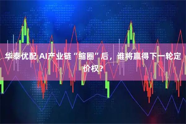 华泰优配 AI产业链“缩圈”后，谁将赢得下一轮定价权？