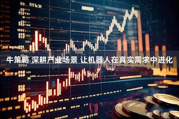 牛策略 深耕产业场景 让机器人在真实需求中进化