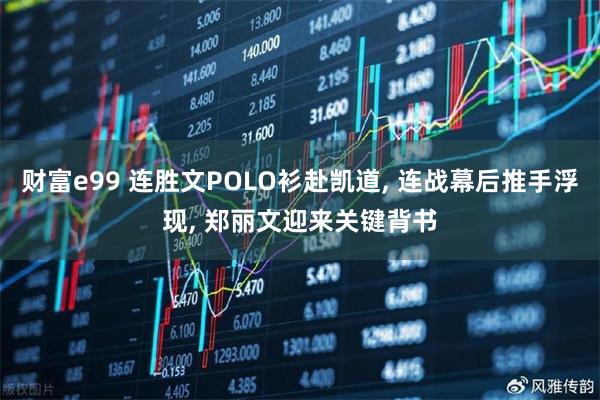 财富e99 连胜文POLO衫赴凯道, 连战幕后推手浮现, 郑丽文迎来关键背书