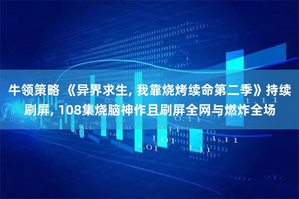 牛领策略 《异界求生, 我靠烧烤续命第二季》持续刷屏, 108集烧脑神作且刷屏全网与燃炸全场