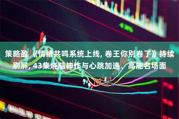 策略盈 《情绪共鸣系统上线, 卷王你别卷了》持续刷屏, 43集烧脑神作与心跳加速、高能名场面