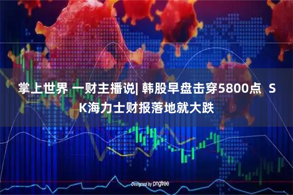 掌上世界 一财主播说| 韩股早盘击穿5800点  SK海力士财报落地就大跌