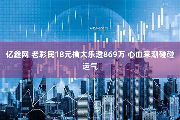 亿鑫网 老彩民18元擒大乐透869万 心血来潮碰碰运气