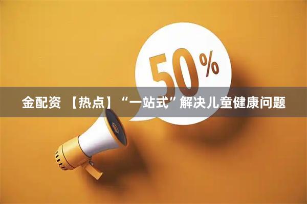 金配资 【热点】“一站式”解决儿童健康问题